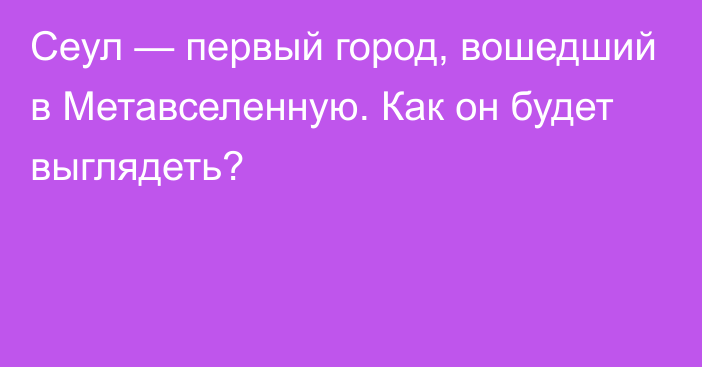 Сеул — первый город, вошедший в Метавселенную. Как он будет выглядеть?