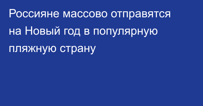 Россияне массово отправятся на Новый год в популярную пляжную страну