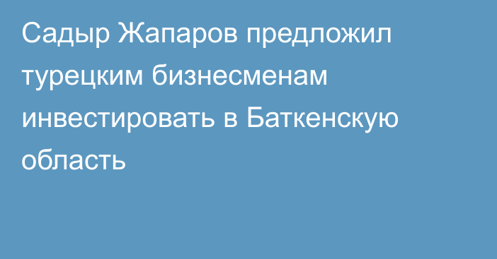 Садыр Жапаров предложил турецким бизнесменам инвестировать в Баткенскую область