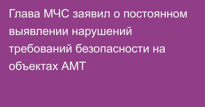 Глава МЧС заявил о постоянном выявлении нарушений требований безопасности на объектах АМТ