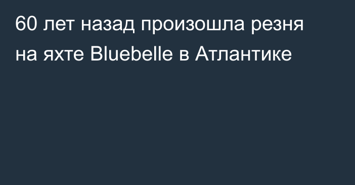 60 лет назад произошла резня на яхте Bluebelle в Атлантике