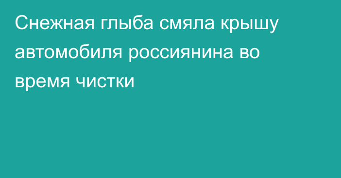 Снежная глыба смяла крышу автомобиля россиянина во время чистки