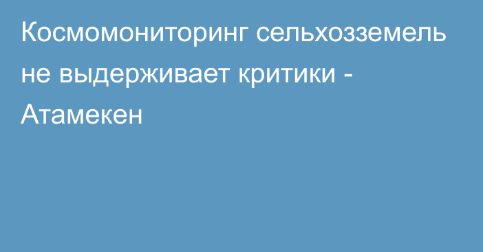 Космомониторинг сельхозземель не выдерживает критики - Атамекен