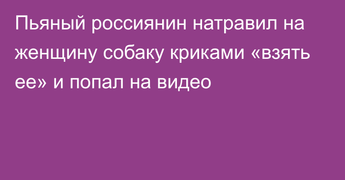 Пьяный россиянин натравил на женщину собаку криками «взять ее» и попал на видео