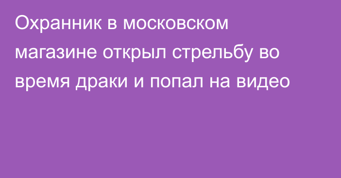 Охранник в московском магазине открыл стрельбу во время драки и попал на видео