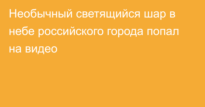 Необычный светящийся шар в небе российского города попал на видео