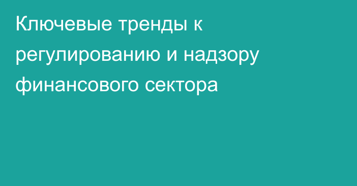 Ключевые тренды к регулированию и надзору финансового сектора