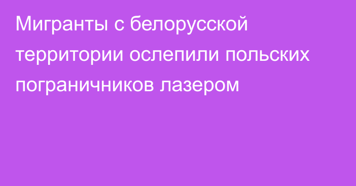 Мигранты с белорусской территории ослепили польских пограничников лазером