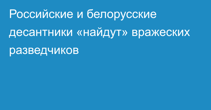 Российские и белорусские десантники «найдут» вражеских разведчиков