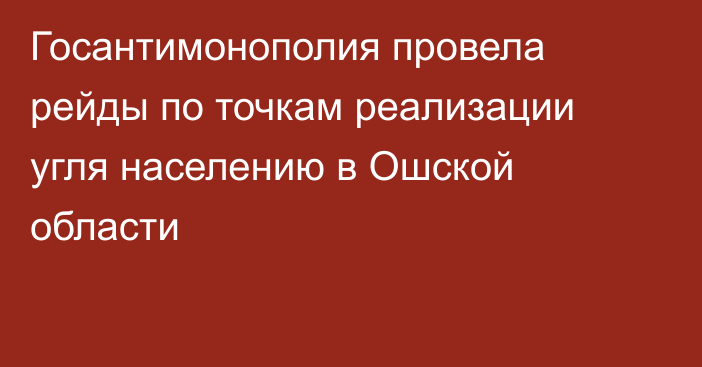 Госантимонополия провела рейды по точкам реализации угля населению в Ошской области