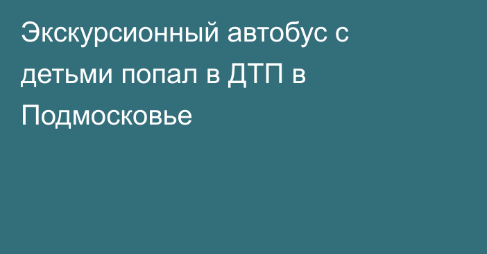 Экскурсионный автобус с детьми попал в ДТП в Подмосковье