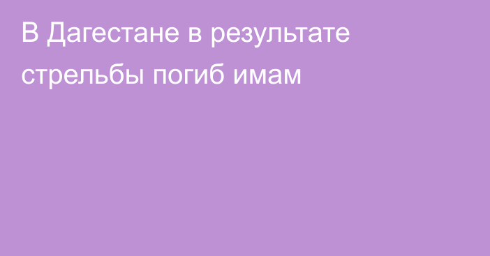 В Дагестане в результате стрельбы погиб имам