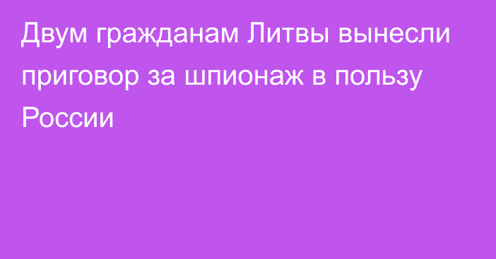 Двум гражданам Литвы вынесли приговор за шпионаж в пользу России