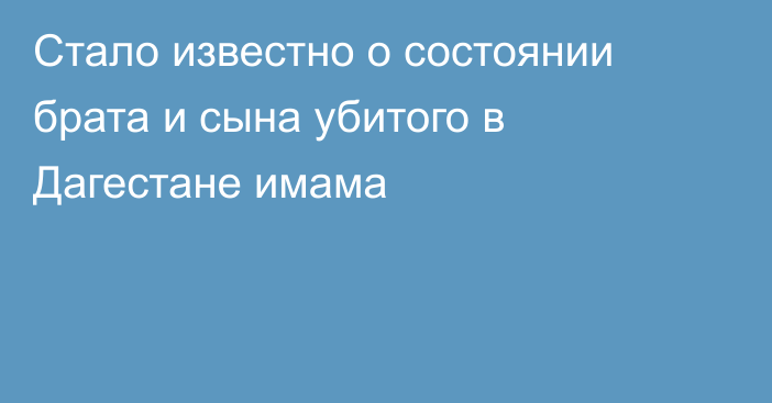 Стало известно о состоянии брата и сына убитого в Дагестане имама