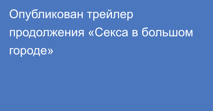 Опубликован трейлер продолжения «Секса в большом городе»