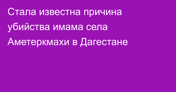 Стала известна причина убийства имама села Аметеркмахи в Дагестане