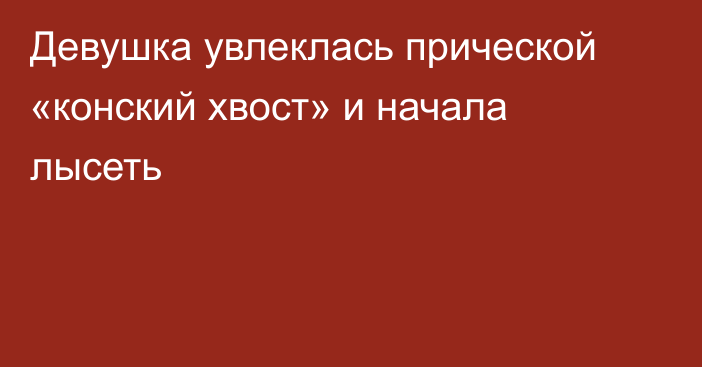 Девушка увлеклась прической «конский хвост» и начала лысеть