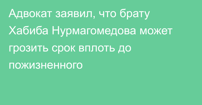 Адвокат заявил, что брату Хабиба Нурмагомедова может грозить срок вплоть до пожизненного