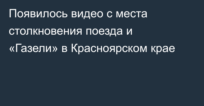 Появилось видео с места столкновения поезда и «Газели» в Красноярском крае