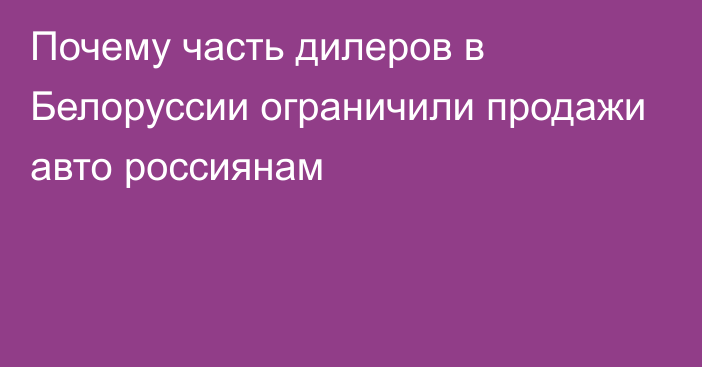 Почему часть дилеров в Белоруссии ограничили продажи авто россиянам