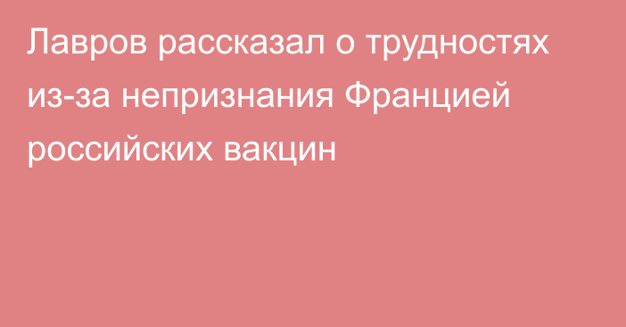 Лавров рассказал о трудностях из-за непризнания Францией российских вакцин