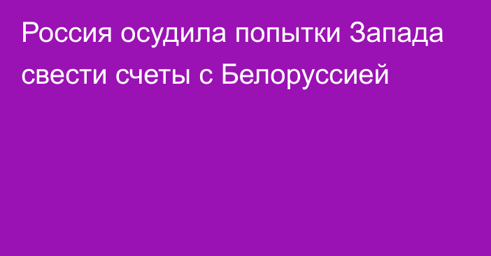 Россия осудила попытки Запада свести счеты с Белоруссией