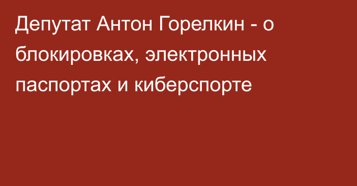 Депутат Антон Горелкин - о блокировках, электронных паспортах и киберспорте