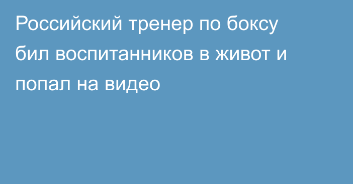 Российский тренер по боксу бил воспитанников в живот и попал на видео