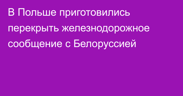 В Польше приготовились перекрыть железнодорожное сообщение с Белоруссией