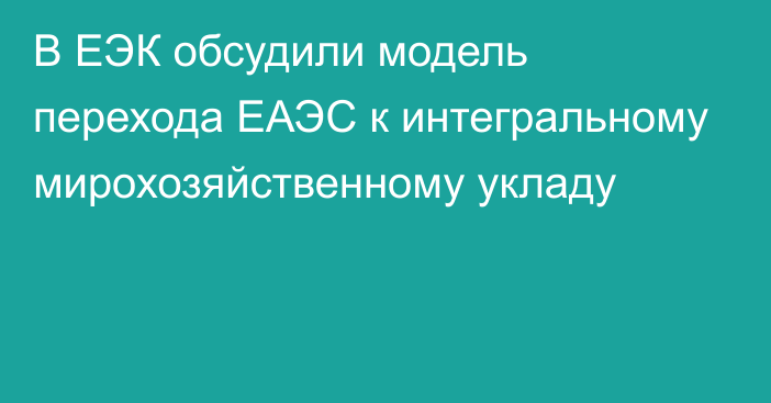 В ЕЭК обсудили модель перехода ЕАЭС к интегральному мирохозяйственному укладу