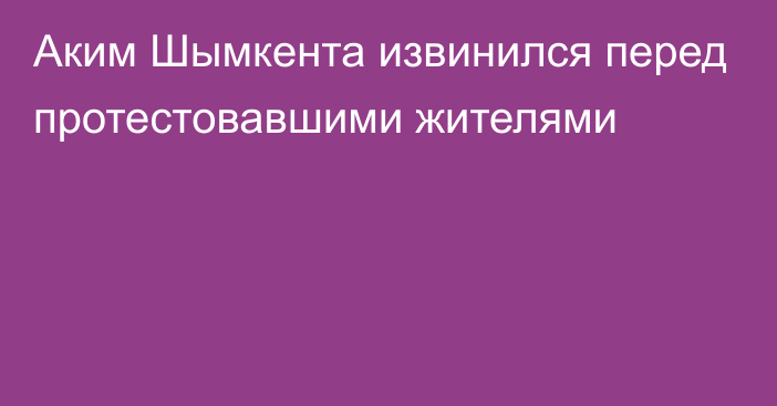 Аким Шымкента извинился перед протестовавшими жителями