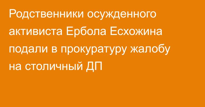 Родственники осужденного активиста Ербола Есхожина подали в прокуратуру жалобу на столичный ДП