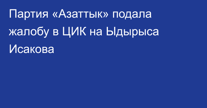 Партия «Азаттык» подала жалобу в ЦИК на Ыдырыса Исакова