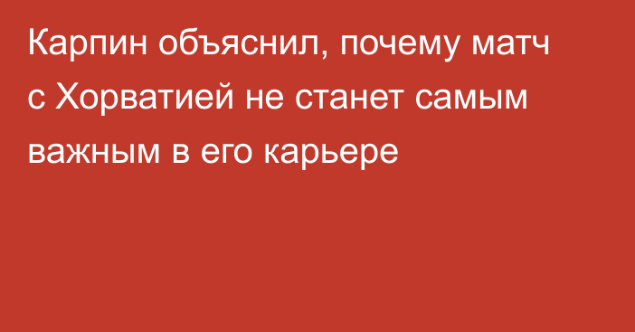 Карпин объяснил, почему матч с Хорватией не станет самым важным в его карьере