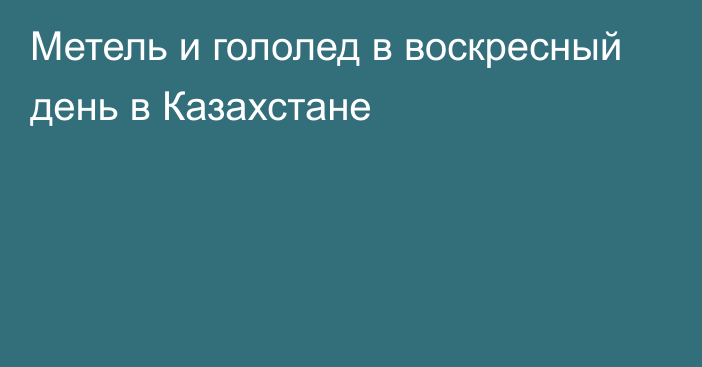 Метель и гололед в воскресный день в Казахстане