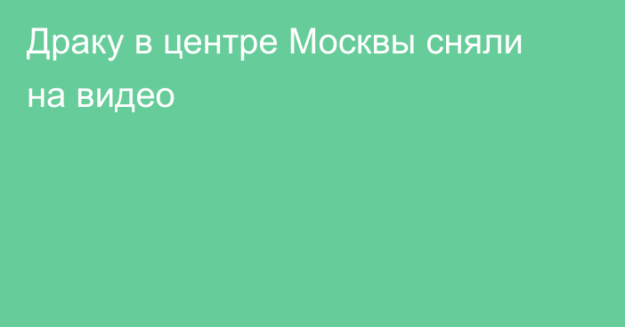 Драку в центре Москвы сняли на видео