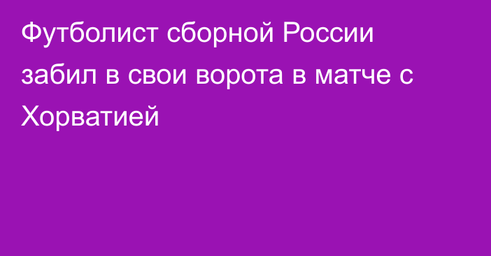 Футболист сборной России забил в свои ворота в матче с Хорватией