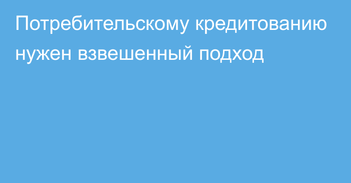 Потребительскому кредитованию нужен взвешенный подход