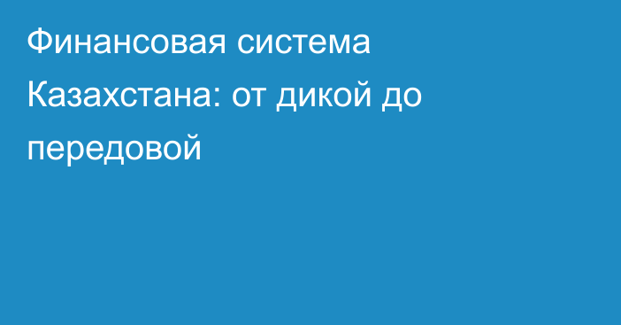 Финансовая система Казахстана: от дикой до передовой