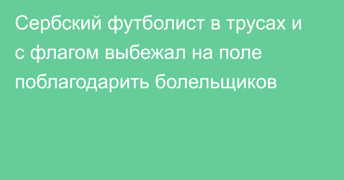 Сербский футболист в трусах и с флагом выбежал на поле поблагодарить болельщиков