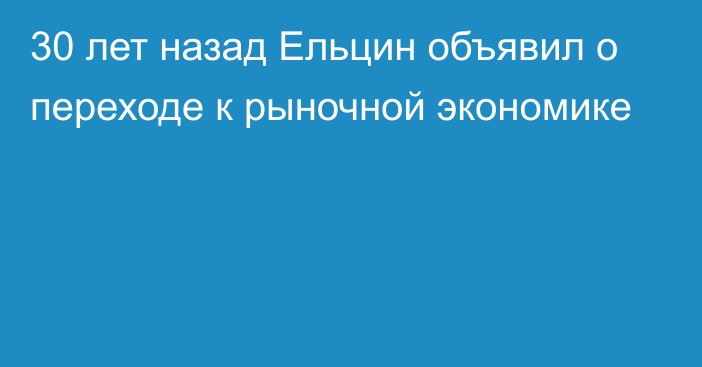 30 лет назад Ельцин объявил о переходе к рыночной экономике