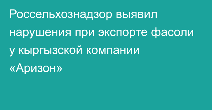 Россельхознадзор выявил нарушения при экспорте фасоли у кыргызской компании «Аризон»