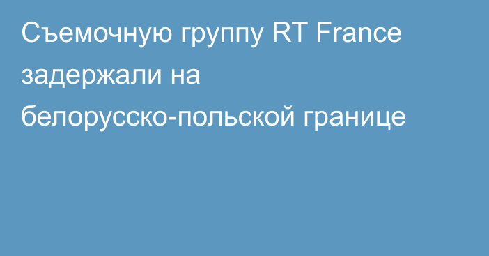 Съемочную группу RT France задержали на белорусско-польской границе