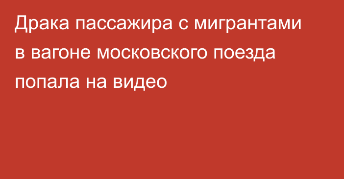 Драка пассажира с мигрантами в вагоне московского поезда попала на видео