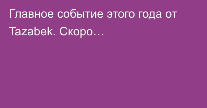 Главное событие этого года от Tazabek. Скоро…