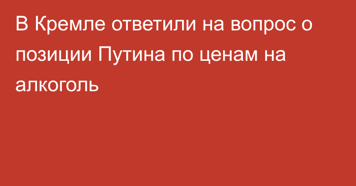 В Кремле ответили на вопрос о позиции Путина по ценам на алкоголь