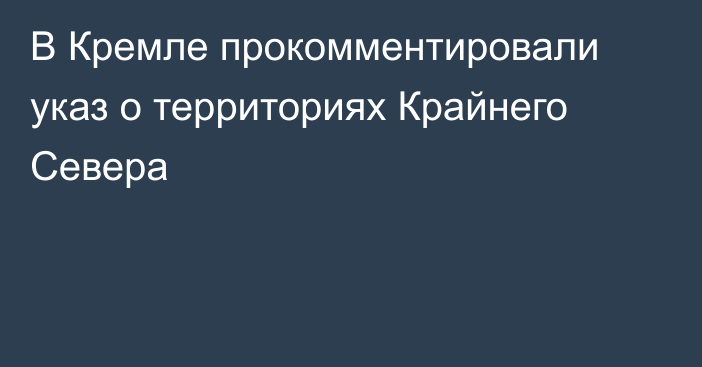 В Кремле прокомментировали указ о территориях Крайнего Севера