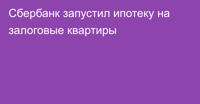 Сбербанк запустил ипотеку на залоговые квартиры