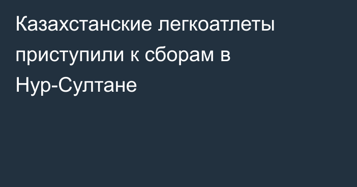 Казахстанские легкоатлеты приступили к сборам в Нур-Султане