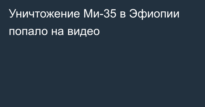 Уничтожение Ми-35 в Эфиопии попало на видео